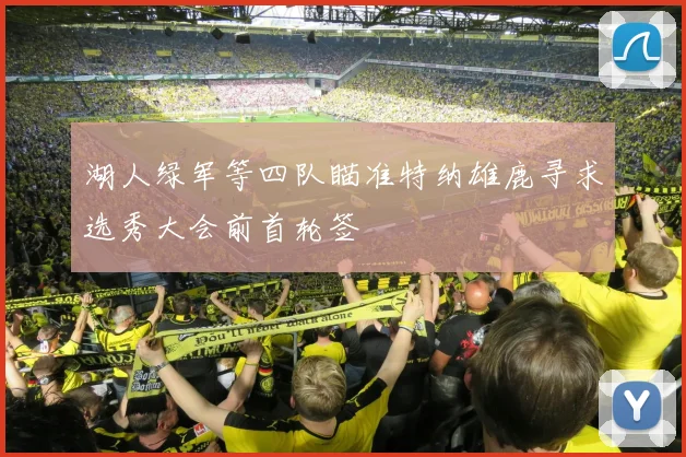湖人绿军等四队瞄准特纳雄鹿寻求选秀大会前首轮签