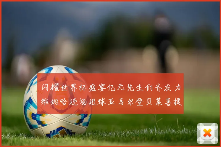 闪耀世界杯盛宴亿元先生们齐发力维姆哈连场进球亚马尔登贝莱喜提首球