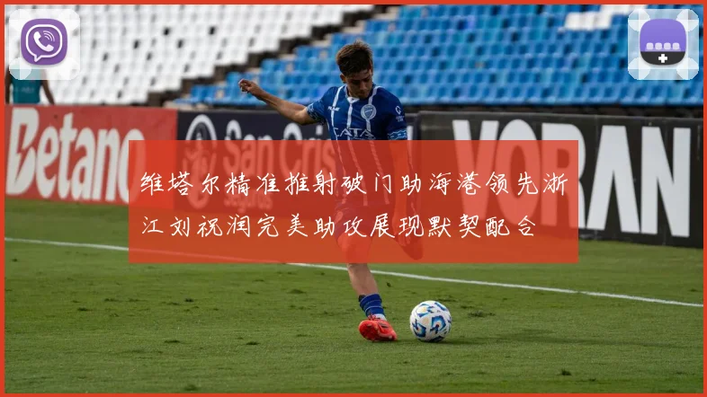 维塔尔精准推射破门助海港领先浙江刘祝润完美助攻展现默契配合