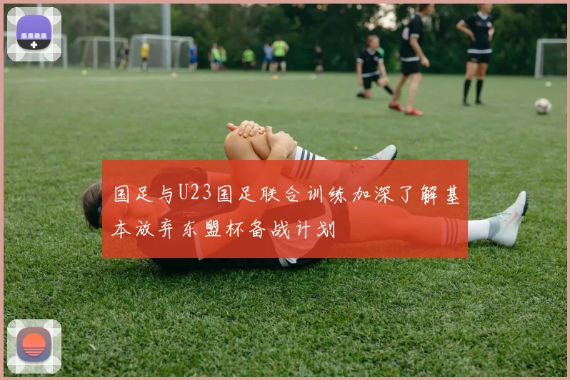 国足与U23国足联合训练加深了解基本放弃东盟杯备战计划
