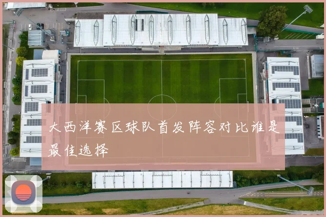 大西洋赛区球队首发阵容对比谁是最佳选择