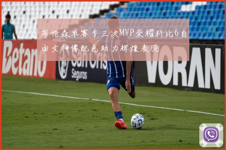 布伦森单赛季三次MVP荣耀科比6自由女神像配色助力辉煌表现