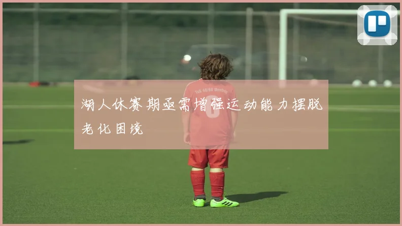 湖人休赛期亟需增强运动能力摆脱老化困境