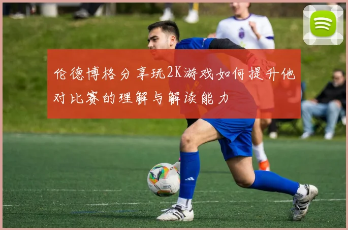 伦德博格分享玩2K游戏如何提升他对比赛的理解与解读能力