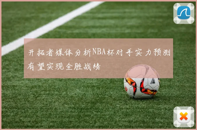 开拓者媒体分析NBA杯对手实力预测有望实现全胜战绩