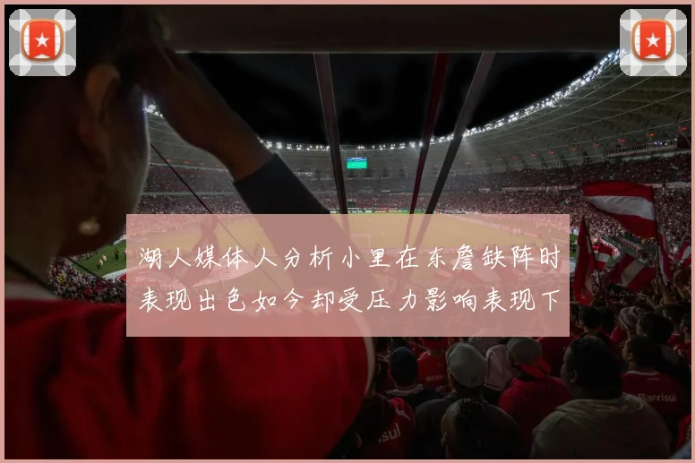 湖人媒体人分析小里在东詹缺阵时表现出色如今却受压力影响表现下滑