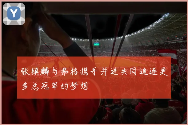 张镇麟与弗格携手并进共同追逐更多总冠军的梦想