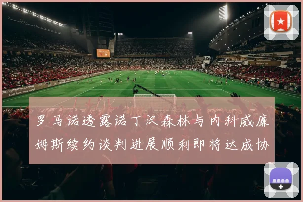 罗马诺透露诺丁汉森林与内科威廉姆斯续约谈判进展顺利即将达成协议
