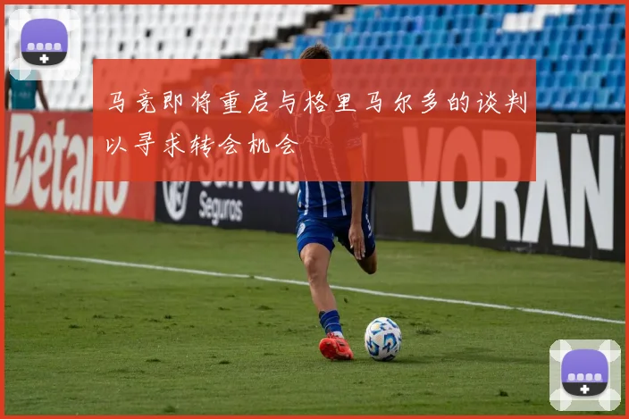 马竞即将重启与格里马尔多的谈判以寻求转会机会