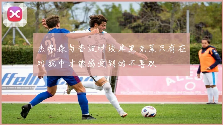 杰弗森与香波特谈库里克莱只有在对抗中才能感受到的不喜欢