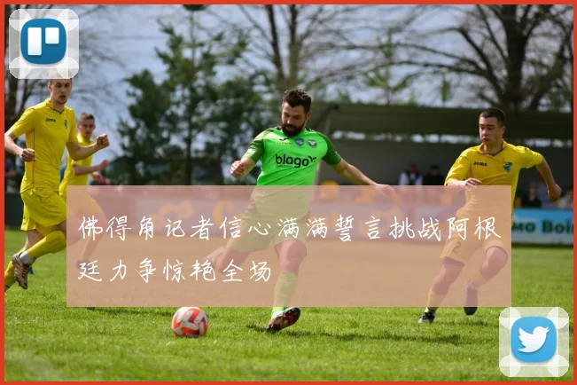 佛得角记者信心满满誓言挑战阿根廷力争惊艳全场