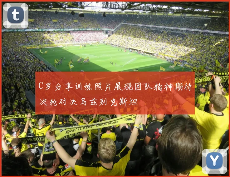 C罗分享训练照片展现团队精神期待次轮对决乌兹别克斯坦